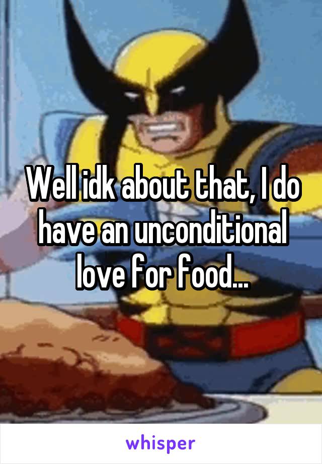 Well idk about that, I do have an unconditional love for food...