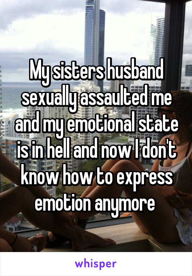 My sisters husband sexually assaulted me and my emotional state is in hell and now I don't know how to express emotion anymore 