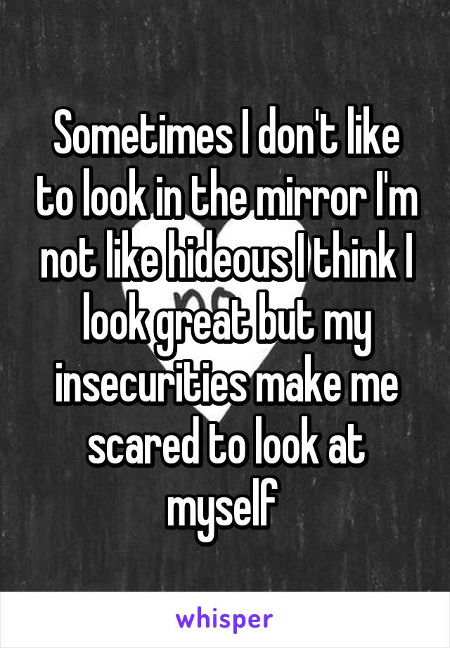 Sometimes I don't like to look in the mirror I'm not like hideous I think I look great but my insecurities make me scared to look at myself 