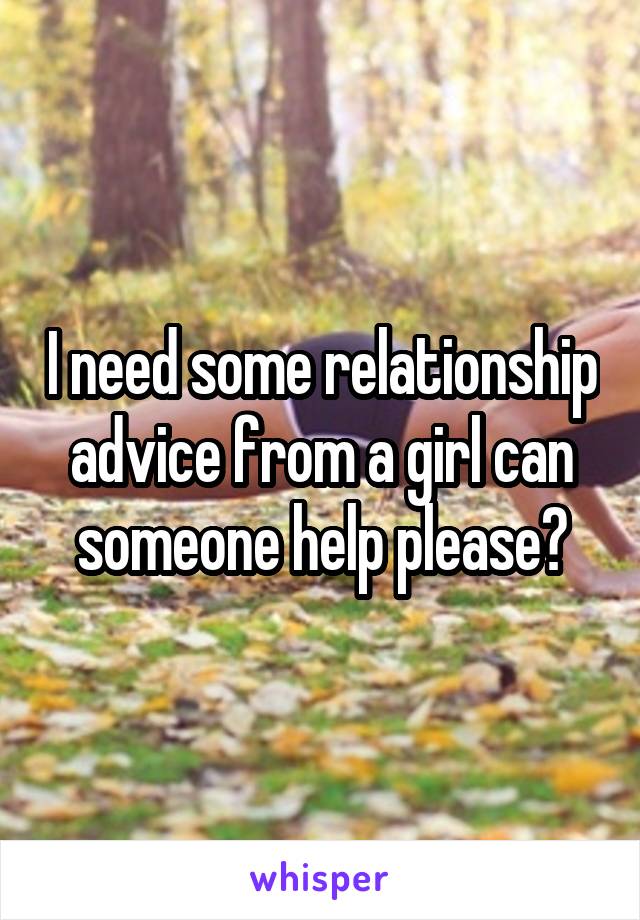 I need some relationship advice from a girl can someone help please?