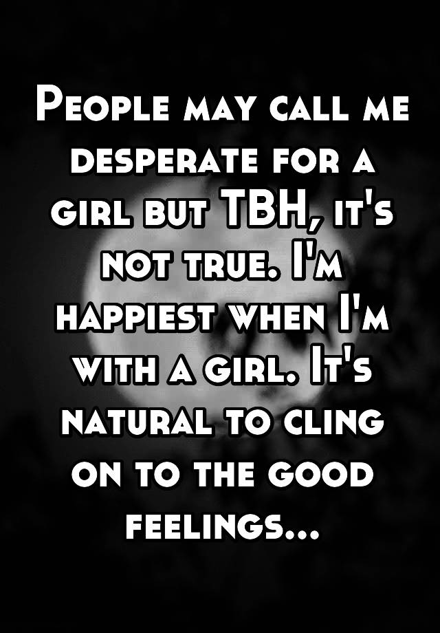 people-may-call-me-desperate-for-a-girl-but-tbh-it-s-not-true-i-m