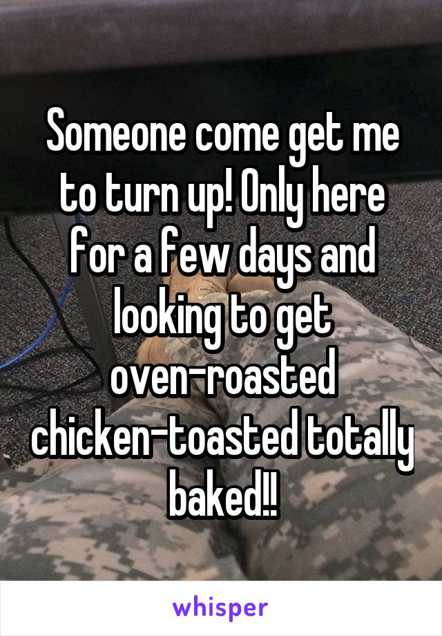 Someone come get me to turn up! Only here for a few days and looking to get oven-roasted chicken-toasted totally baked!!