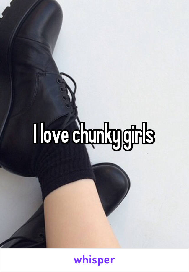 I love chunky girls 