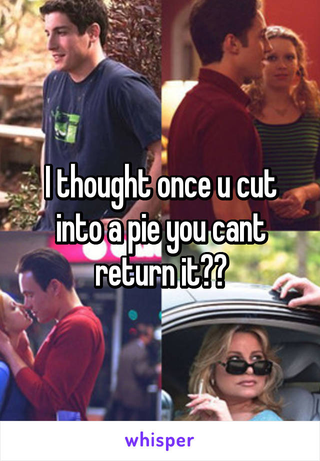 I thought once u cut into a pie you cant return it??