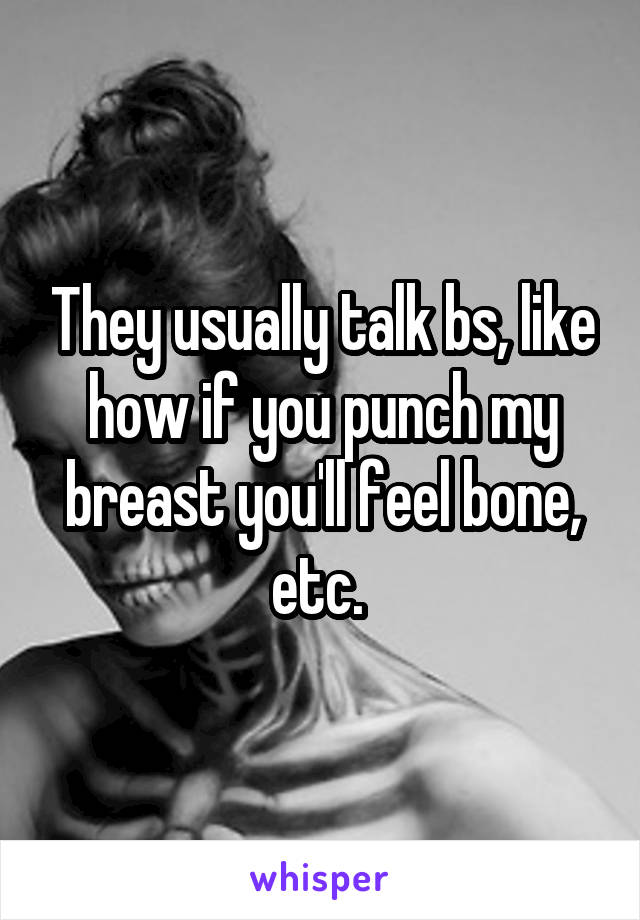 They usually talk bs, like how if you punch my breast you'll feel bone, etc. 