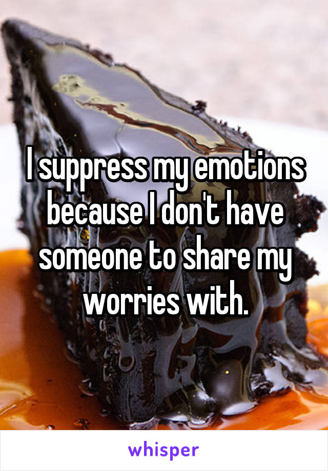 I suppress my emotions because I don't have someone to share my worries with.