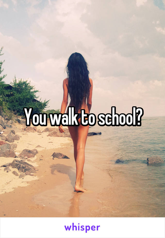 You walk to school?