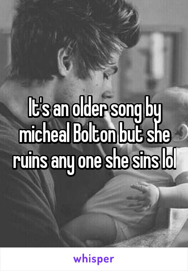 It's an older song by micheal Bolton but she ruins any one she sins lol