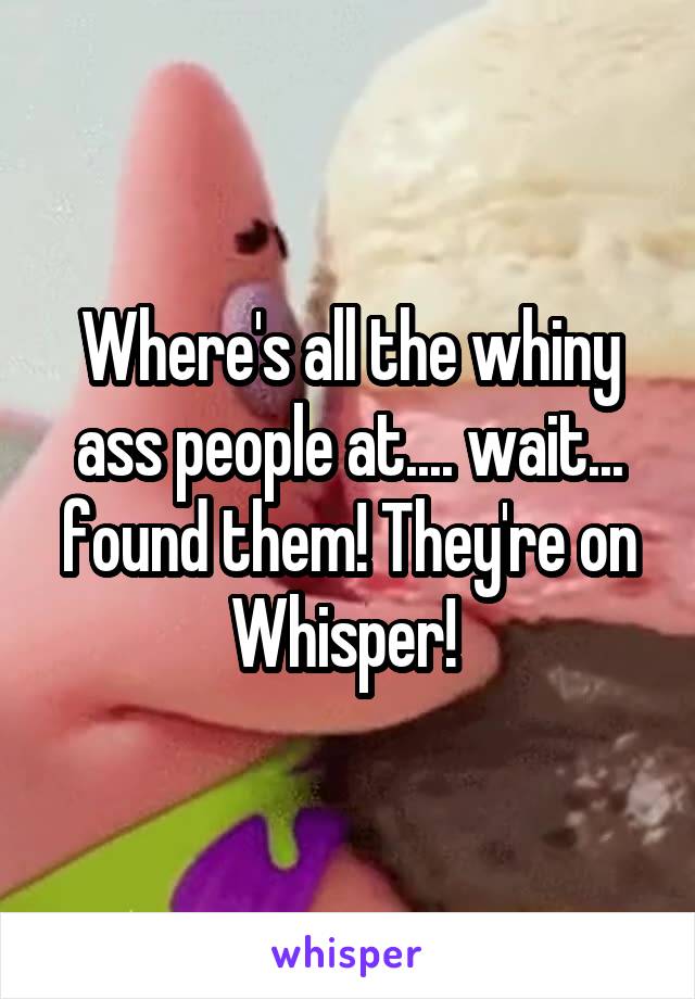 Where's all the whiny ass people at.... wait... found them! They're on Whisper! 