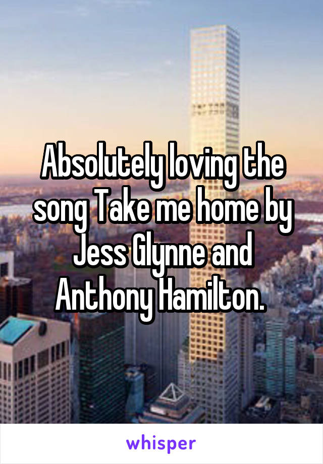 Absolutely loving the song Take me home by Jess Glynne and Anthony Hamilton. 