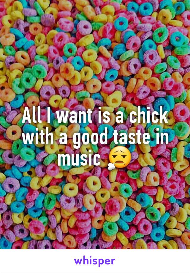 All I want is a chick with a good taste in music 😧