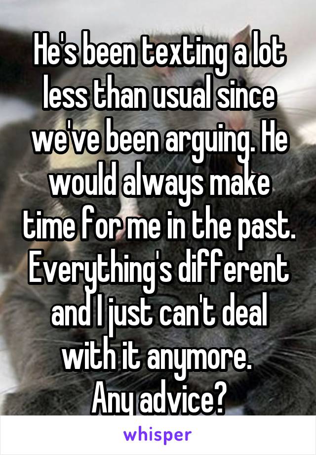 He's been texting a lot less than usual since we've been arguing. He would always make time for me in the past. Everything's different and I just can't deal with it anymore. 
Any advice?