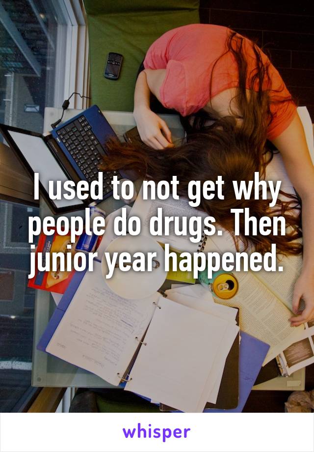 I used to not get why people do drugs. Then junior year happened.