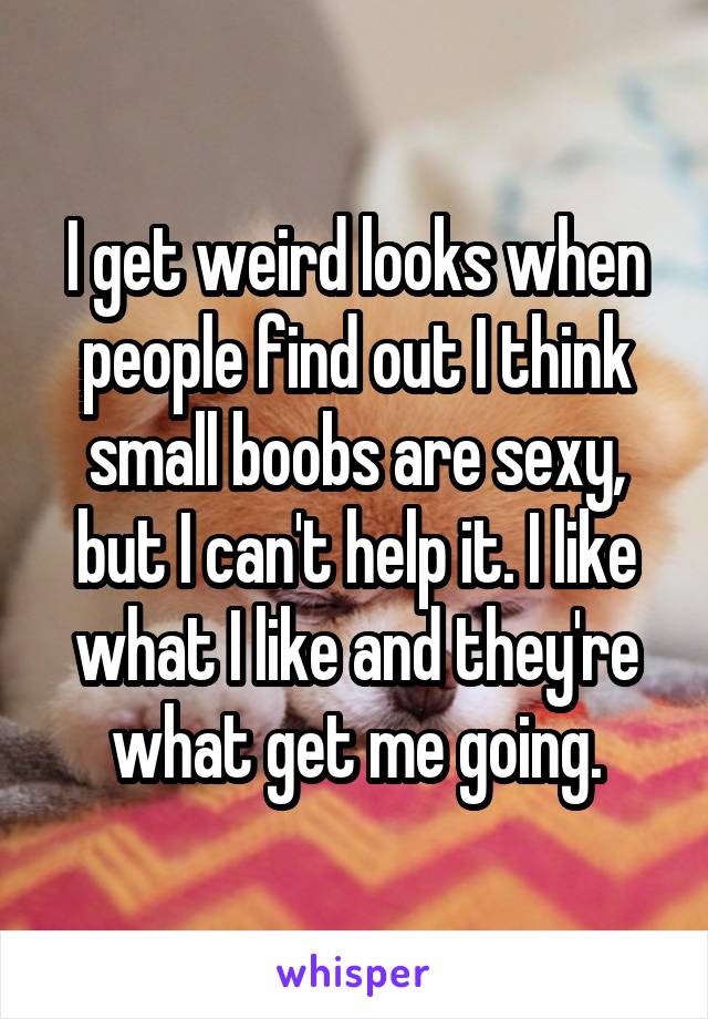I get weird looks when people find out I think small boobs are sexy, but I can't help it. I like what I like and they're what get me going.