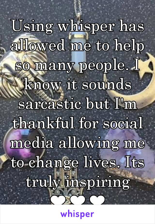 Using whisper has allowed me to help so many people. I know it sounds sarcastic but I'm thankful for social media allowing me to change lives. Its truly inspiring ❤❤❤