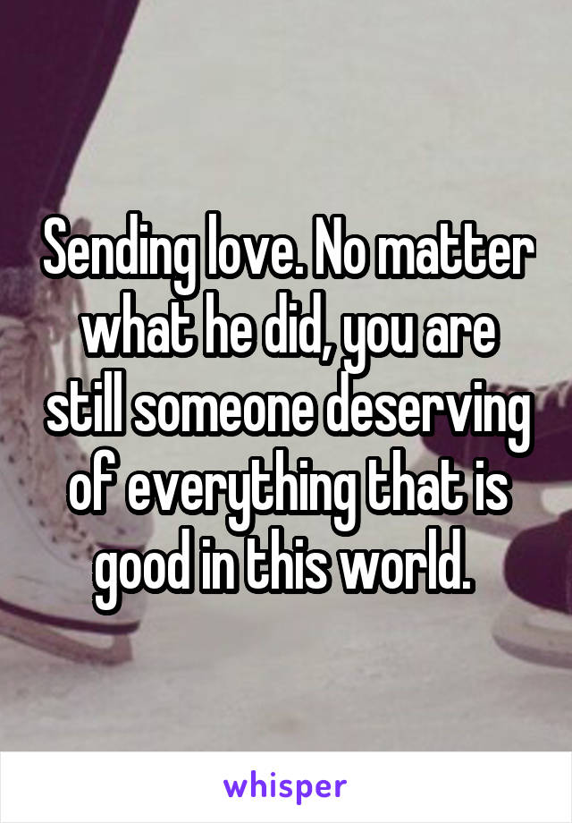 Sending love. No matter what he did, you are still someone deserving of everything that is good in this world. 