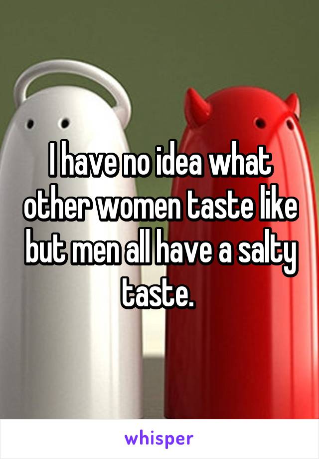 I have no idea what other women taste like but men all have a salty taste. 