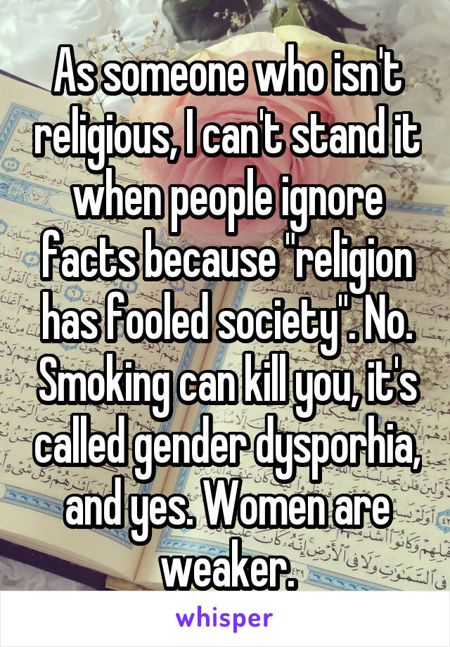 As someone who isn't religious, I can't stand it when people ignore facts because "religion has fooled society". No. Smoking can kill you, it's called gender dysporhia, and yes. Women are weaker.