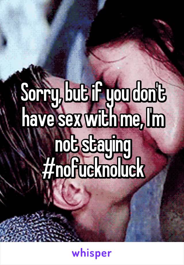 Sorry, but if you don't have sex with me, I'm not staying #nofucknoluck