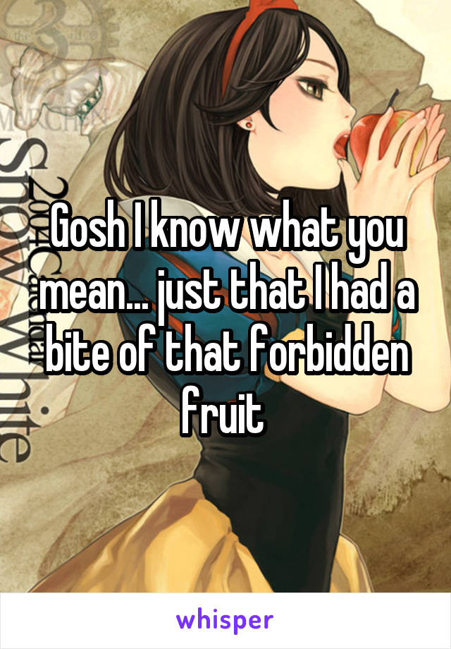 Gosh I know what you mean... just that I had a bite of that forbidden fruit 