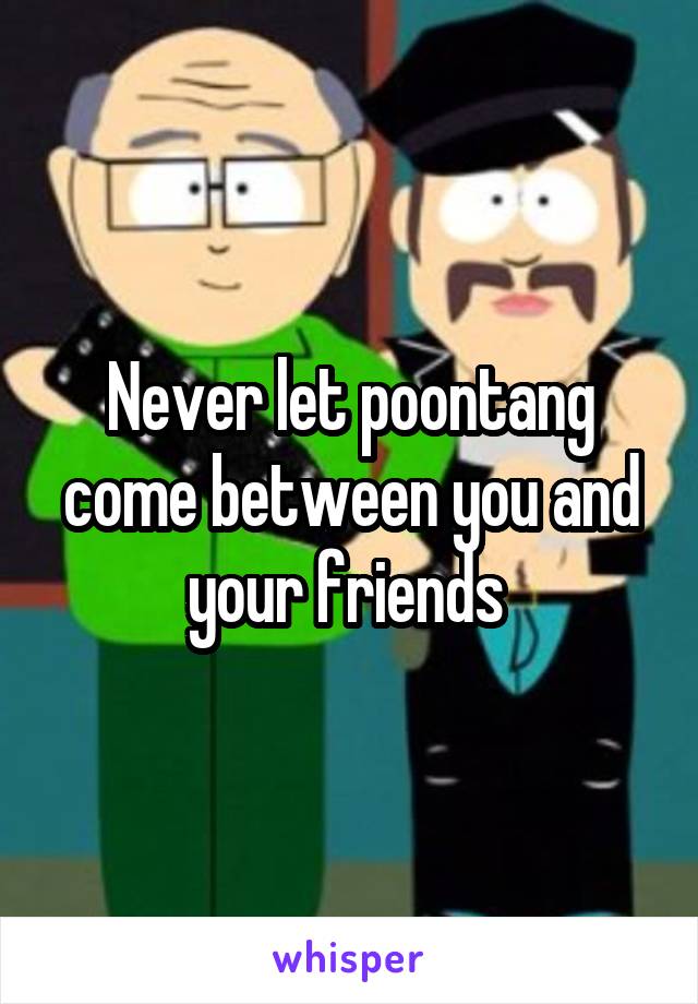 Never let poontang come between you and your friends 