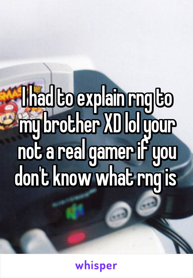 I had to explain rng to my brother XD lol your not a real gamer if you don't know what rng is 