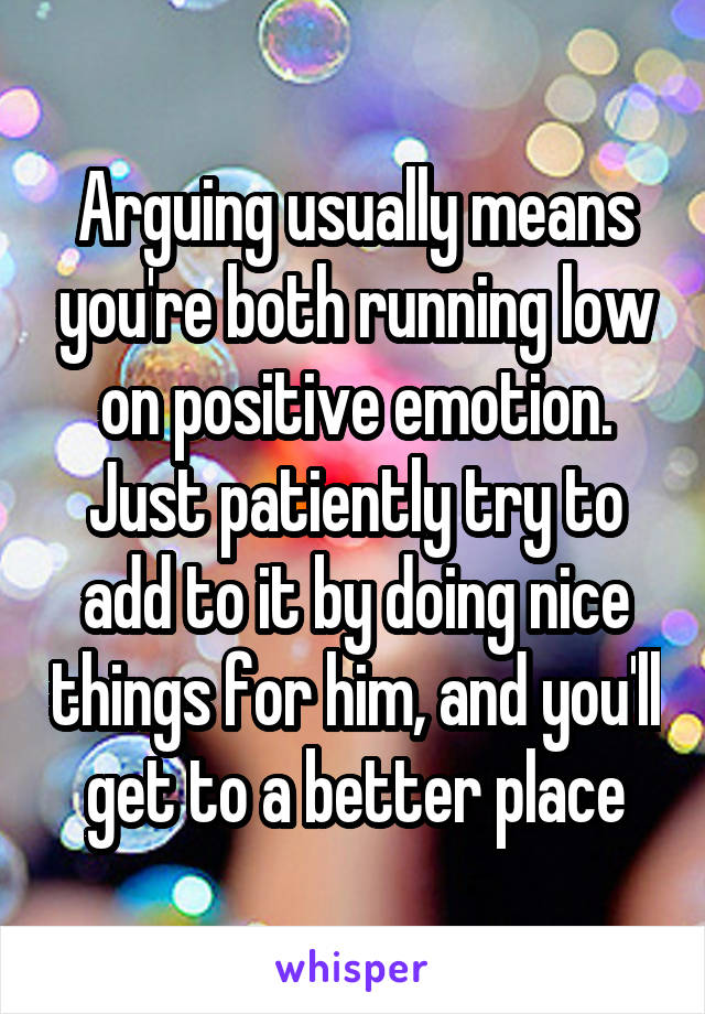 Arguing usually means you're both running low on positive emotion. Just patiently try to add to it by doing nice things for him, and you'll get to a better place