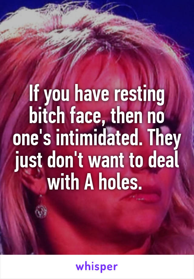 If you have resting bitch face, then no one's intimidated. They just don't want to deal with A holes. 