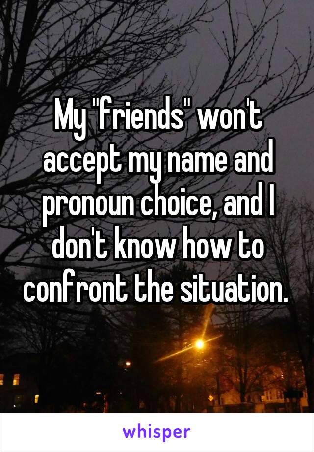 My "friends" won't accept my name and pronoun choice, and I don't know how to confront the situation.  