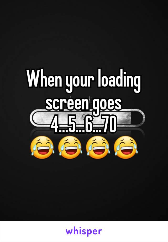 When your loading screen goes
4...5...6...70
😂😂😂😂