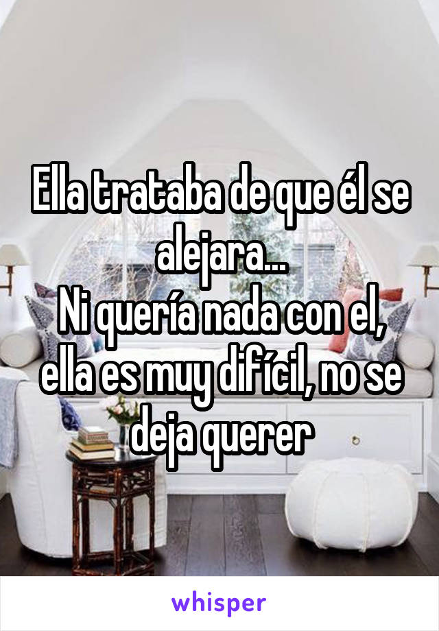 Ella trataba de que él se alejara...
Ni quería nada con el, ella es muy difícil, no se deja querer