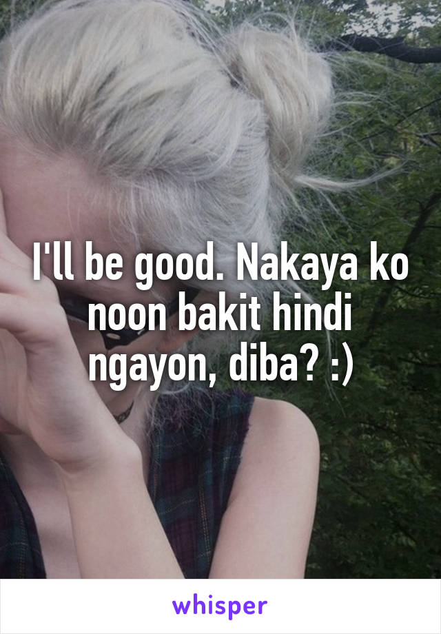 I'll be good. Nakaya ko noon bakit hindi ngayon, diba? :)