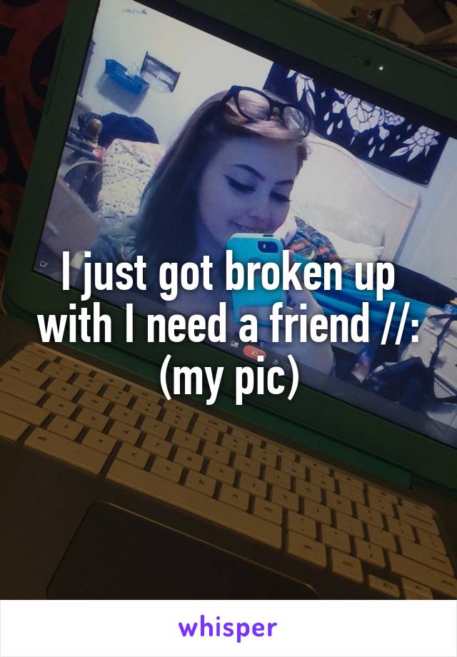 I just got broken up with I need a friend //: (my pic)