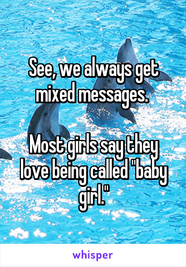 See, we always get mixed messages. 

Most girls say they love being called "baby girl."