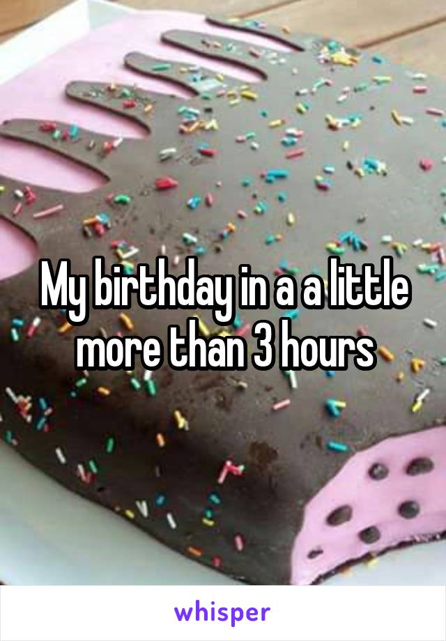 My birthday in a a little more than 3 hours