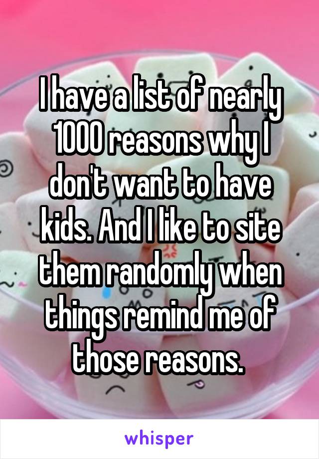 I have a list of nearly 1000 reasons why I don't want to have kids. And I like to site them randomly when things remind me of those reasons. 