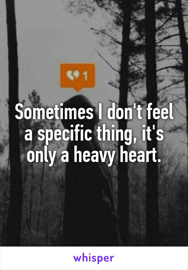 Sometimes I don't feel a specific thing, it's only a heavy heart.