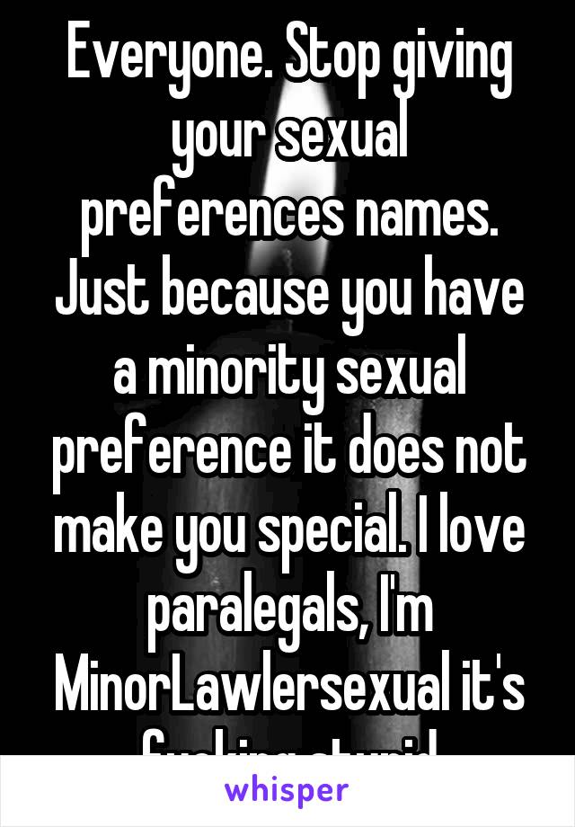 Everyone. Stop giving your sexual preferences names. Just because you have a minority sexual preference it does not make you special. I love paralegals, I'm MinorLawlersexual it's fucking stupid