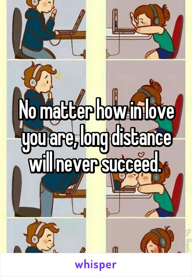 No matter how in love you are, long distance will never succeed. 