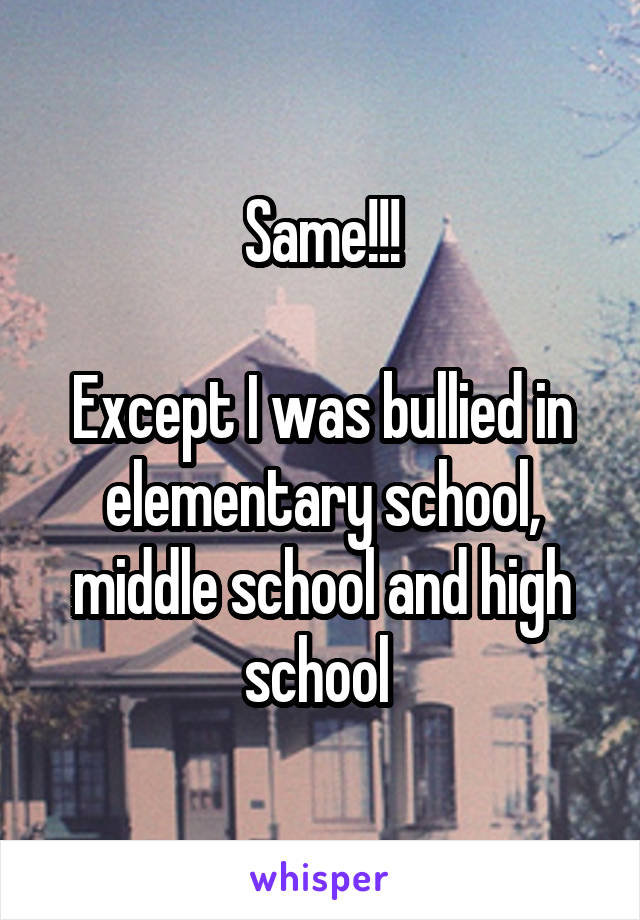 Same!!!

Except I was bullied in elementary school, middle school and high school 