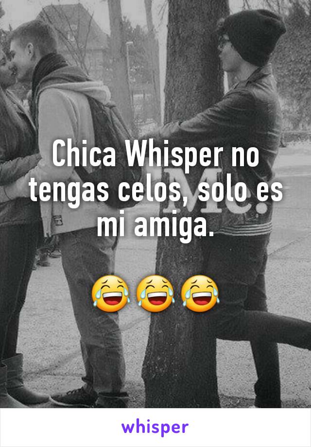 Chica Whisper no tengas celos, solo es mi amiga.

😂😂😂