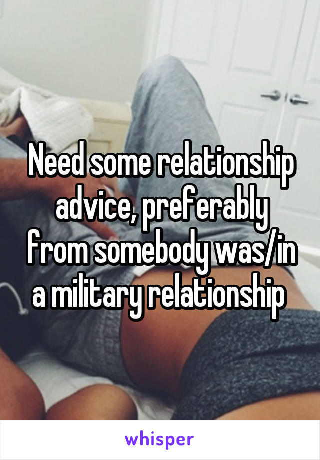 Need some relationship advice, preferably from somebody was/in a military relationship 