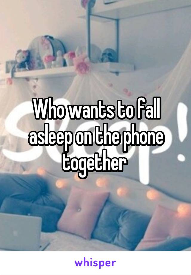 Who wants to fall asleep on the phone together 