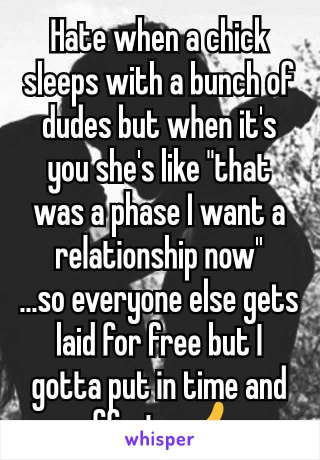 Hate when a chick sleeps with a bunch of dudes but when it's you she's like "that was a phase I want a relationship now"
...so everyone else gets laid for free but I gotta put in time and effort... 👍