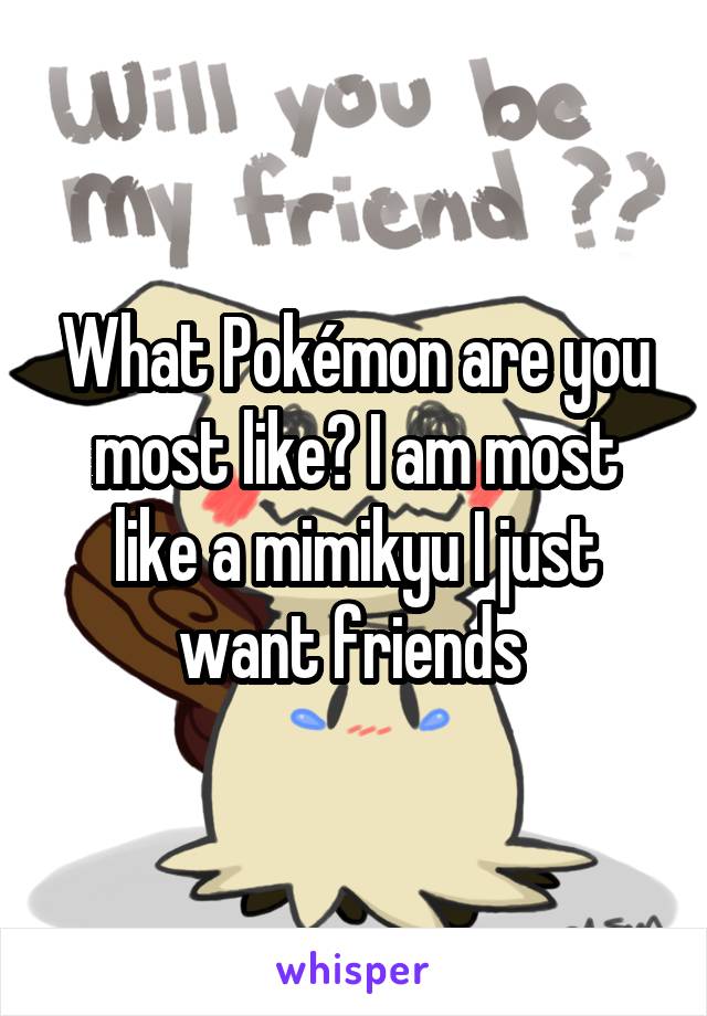 What Pokémon are you most like? I am most like a mimikyu I just want friends 