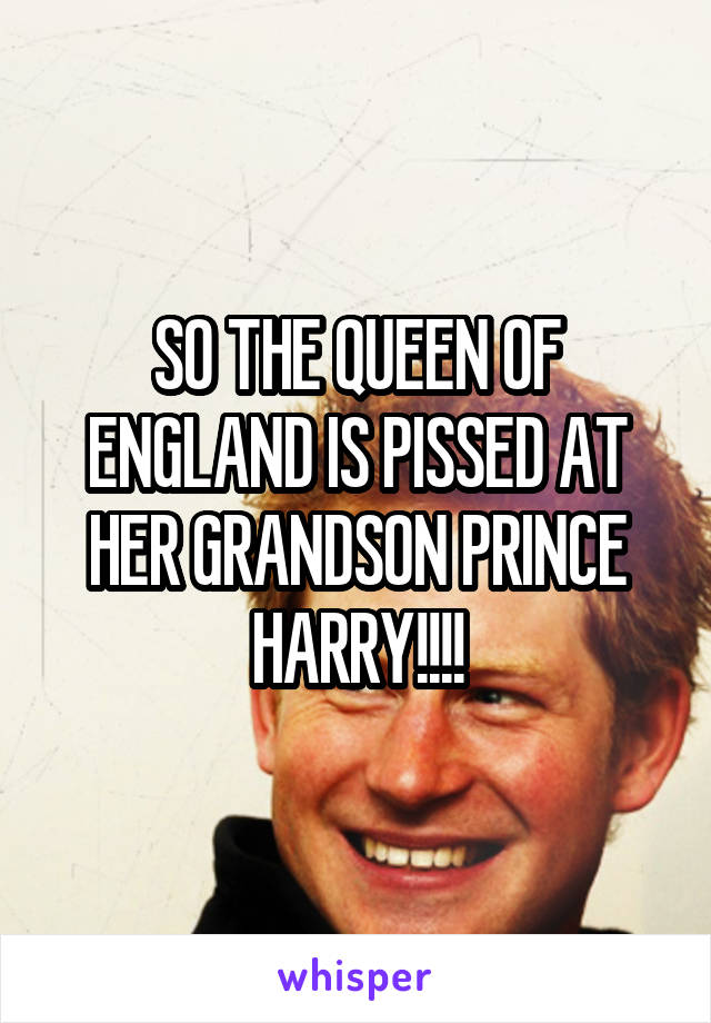 SO THE QUEEN OF ENGLAND IS PISSED AT HER GRANDSON PRINCE HARRY!!!!