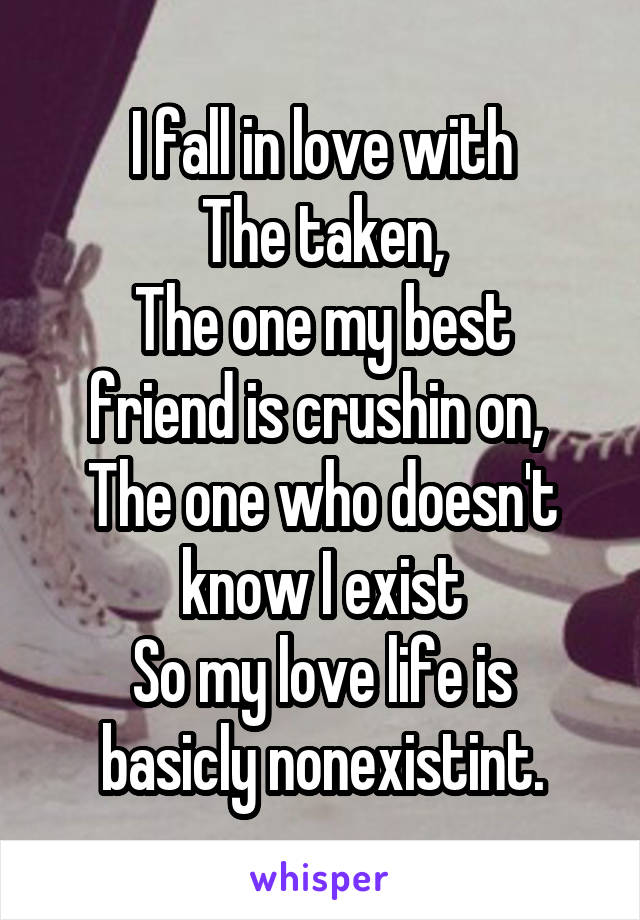 I fall in love with
The taken,
The one my best friend is crushin on, 
The one who doesn't know I exist
So my love life is basicly nonexistint.