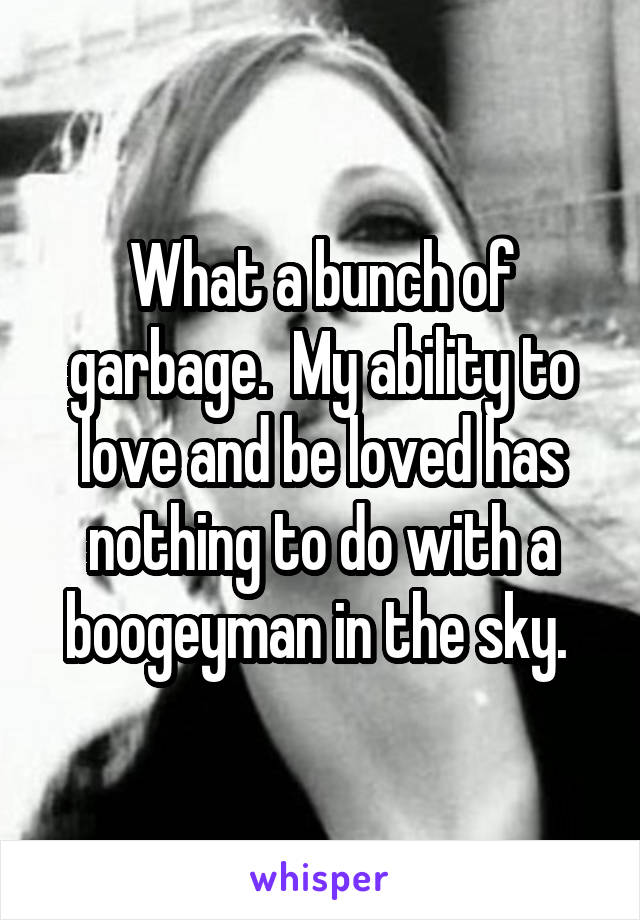 What a bunch of garbage.  My ability to love and be loved has nothing to do with a boogeyman in the sky. 