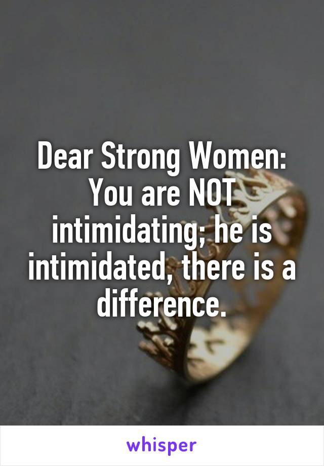 Dear Strong Women:
You are NOT intimidating; he is intimidated, there is a difference.