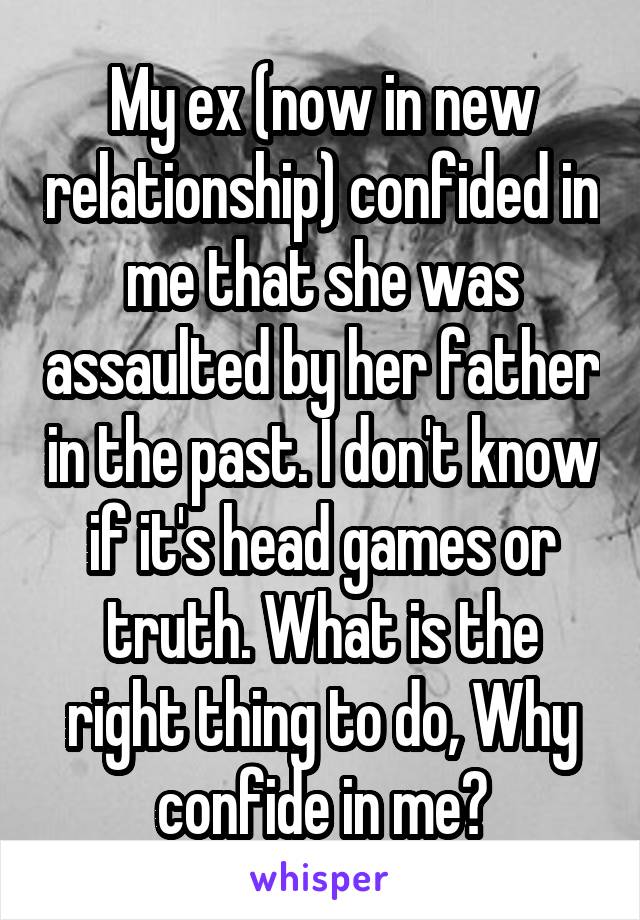 My ex (now in new relationship) confided in me that she was assaulted by her father in the past. I don't know if it's head games or truth. What is the right thing to do, Why confide in me?